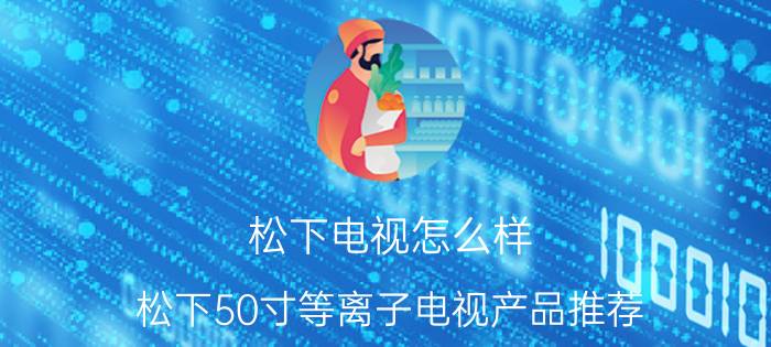 松下电视怎么样 松下50寸等离子电视产品推荐